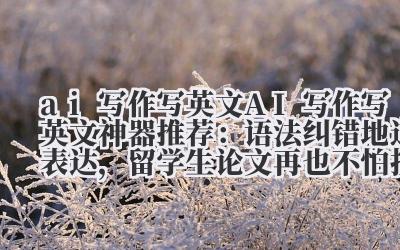 ai 写作写英文 AI 写作写英文神器推荐：语法纠错 + 地道表达，留学生论文再也不怕挂科！