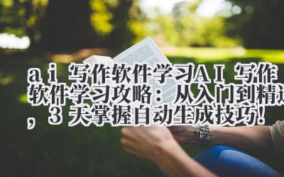 ai 写作软件学习 AI 写作软件学习攻略：从入门到精通，3 天掌握自动生成技巧！