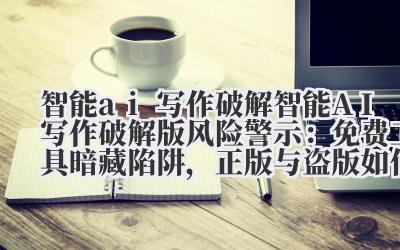 智能 ai 写作破解 智能 AI 写作破解版风险警示：免费工具暗藏陷阱，正版与盗版如何选择？