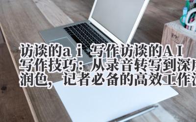 访谈的 AI 写作技巧：从录音转写到深度润色，记者必备的高效工作流！