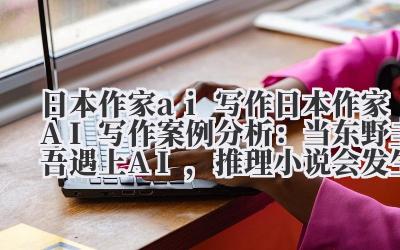 日本作家 ai 写作 日本作家 AI 写作案例分析：当东野圭吾遇上 AI，推理小说会发生什么？