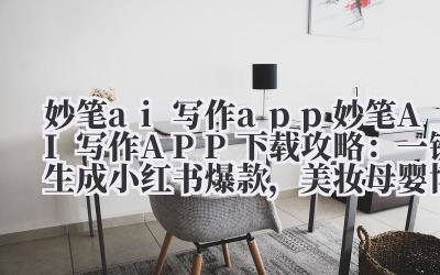 妙笔 ai 写作 app 妙笔 AI 写作 APP 下载攻略：一键生成小红书爆款，美妆 / 母婴博主必备！
