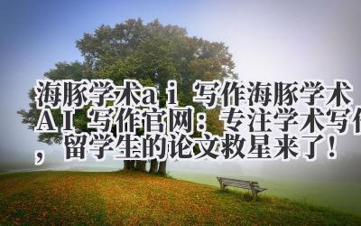 海豚学术 ai 写作 海豚学术 AI 写作官网：专注学术写作，留学生的论文救星来了！