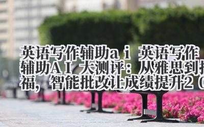 英语写作辅助 ai 英语写作辅助 AI 大测评:从雅思到托福,智能批改让成绩提升 20 分!