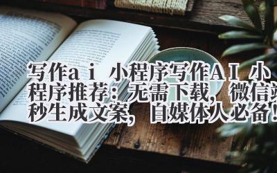 写作 ai 小程序 写作 AI 小程序推荐：无需下载，微信端秒生成文案，自媒体人必备！
