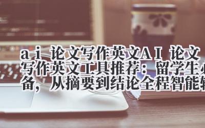 ai 论文写作英文 AI 论文写作英文工具推荐：留学生必备，从摘要到结论全程智能辅助！