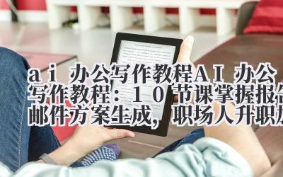 ai 办公写作教程 AI 办公写作教程:10 节课掌握报告 / 邮件 / 方案生成,职场人升职加薪必备!
