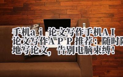 手机 AI 论文写作 手机 AI 论文写作 APP 推荐：随时随地写论文，告别电脑束缚！