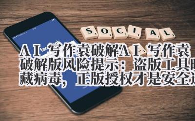 AI 写作袁破解 AI 写作袁破解版风险提示：盗版工具暗藏病毒，正版授权才是安全选择！