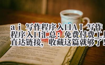 ai 写作程序入口 AI 写作程序入口汇总：免费 / 付费工具直达链接，收藏这篇就够了！
