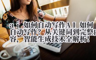 ai 如何自动写作 AI 如何自动写作？从关键词到完整内容，智能生成技术全解析！