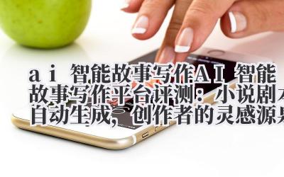 ai 智能故事写作 AI 智能故事写作平台评测：小说 / 剧本自动生成，创作者的灵感源泉！