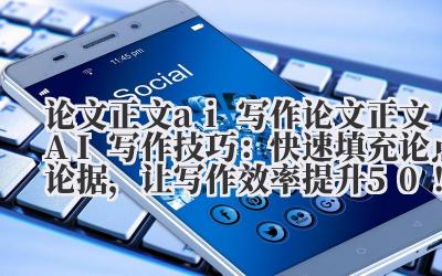 论文正文 AI 写作技巧:快速填充论点论据,让写作效率提升 50%!