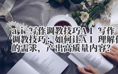 ai 写作调教技巧 AI 写作调教技巧：如何让 AI 理解你的需求，产出高质量内容？