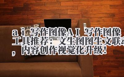 ai 写作图像 AI 写作图像工具推荐：文生图 + 图生文联动，内容创作视觉化升级！