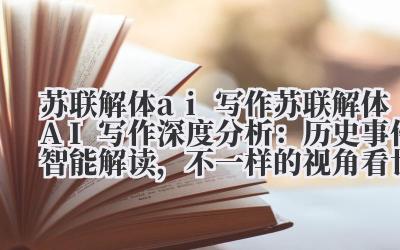苏联解体 ai 写作 苏联解体 AI 写作深度分析：历史事件智能解读，不一样的视角看世界！