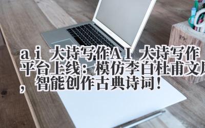 ai 大诗写作 AI 大诗写作平台上线:模仿李白 / 杜甫文风,智能创作古典诗词!
