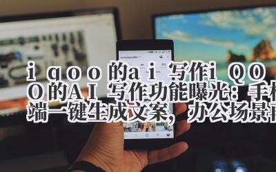 iqoo 的 ai 写作 iQOO 的 AI 写作功能曝光：手机端一键生成文案，办公场景再升级！