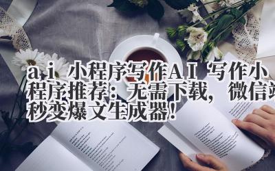 ai 小程序 写作 AI 写作小程序推荐：无需下载，微信端秒变爆文生成器！