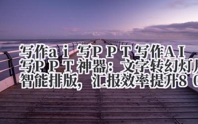 写作 ai 写 PPT 写作 AI 写 PPT 神器：文字转幻灯片 + 智能排版，汇报效率提升 80%！