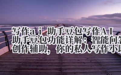 写作 ai 助手豆包 写作 AI 助手豆包功能详解：智能问答 + 创作辅助，你的私人写作小助手！