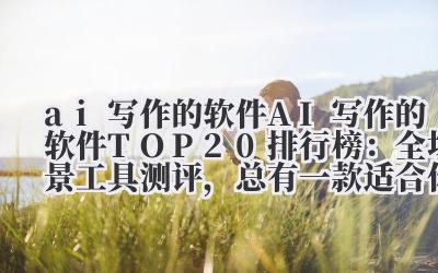 ai 写作的软件 2024 AI 写作的软件 TOP20 排行榜：全场景工具测评，总有一款适合你！
