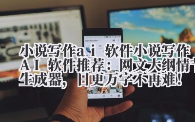 小说写作 ai 软件 小说写作 AI 软件推荐:网文大纲 + 情节生成器,日更万字不再难!