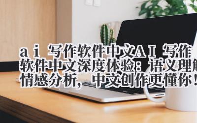ai 写作软件中文 AI 写作软件中文深度体验：语义理解 + 情感分析，中文创作更懂你！