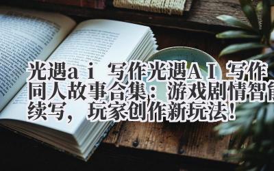 光遇 ai 写作 光遇 AI 写作同人故事合集:游戏剧情智能续写,玩家创作新玩法!