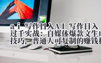 ai 写作日入 AI 写作日入过千实战：自媒体爆款文生成技巧，普通人可复制的赚钱模式！