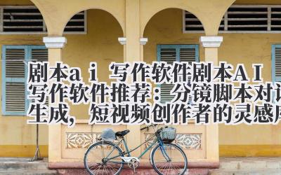 剧本AI写作软件推荐:分镜脚本 + 对话生成,短视频创作者的灵感库!
