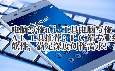 电脑写作AI 工具推荐:PC 端专业级软件,满足深度创作需求!