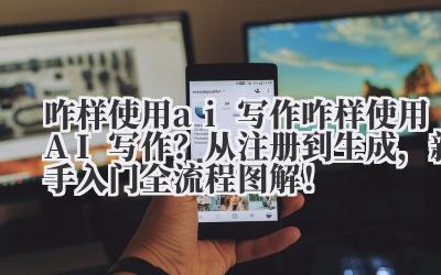 咋样使用 ai 写作 咋样使用 AI 写作？从注册到生成，新手入门全流程图解！