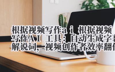 根据视频写作 ai 根据视频写作 AI 工具：自动生成字幕 + 解说词，视频创作者效率翻倍！