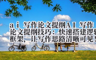 ai 写作论文提纲 AI 写作论文提纲技巧：快速搭建逻辑框架，让写作思路清晰可见！