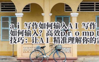 ai 写作如何输入 AI 写作如何输入？高效 prompt 技巧：让 AI 精准理解你的需求！
