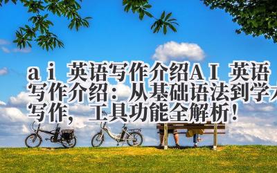 ai 英语写作介绍 AI 英语写作介绍：从基础语法到学术写作，工具功能全解析！