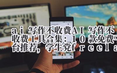 ai 写作不收费 AI 写作不收费工具合集：10 款免费平台推荐，学生党 /freelancer 必备！