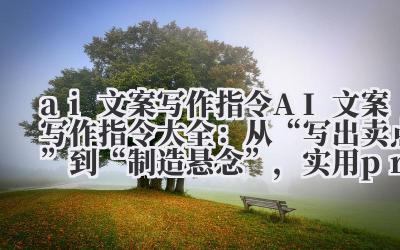ai 文案写作指令 AI 文案写作指令大全：从 “写出卖点” 到 “制造悬念”，实用 prompt 模板！