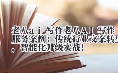 老八 AI 写作 老八 AI 写作服务案例:传统行业文案转型,智能化升级实战!