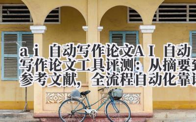AI 自动写作论文 AI 自动写作论文工具评测:从摘要到参考文献,全流程自动化靠谱吗?