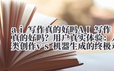 ai 写作真的好吗 AI 写作真的好吗？用户真实体验：人类创作 vs 机器生成的终极对比！