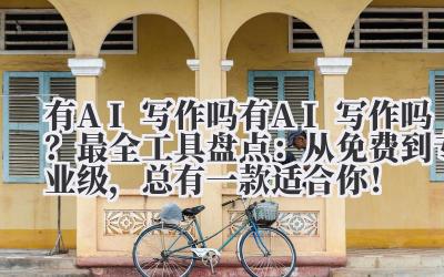 有 AI 写作吗 有 AI 写作吗？2024 最全工具盘点：从免费到专业级，总有一款适合你！