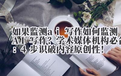 如果监测 ai 写作 如何监测 AI 写作？学术 / 媒体机构必备：4 步识破内容原创性！