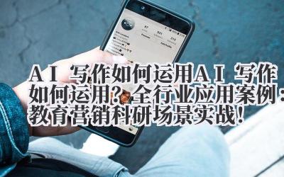 AI 写作如何运用 AI 写作如何运用？全行业应用案例：教育 / 营销 / 科研场景实战！
