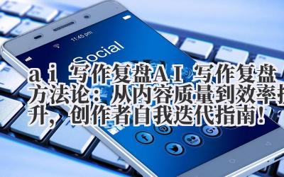 ai 写作复盘 AI 写作复盘方法论：从内容质量到效率提升，创作者自我迭代指南！