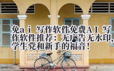 免 ai 写作软件 免费 AI 写作软件推荐：无广告 / 无水印，学生党和新手的福音！