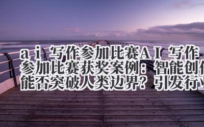 ai 写作参加比赛 AI 写作参加比赛获奖案例：智能创作能否突破人类边界？引发行业热议！
