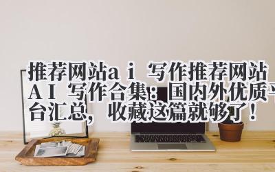 推荐网站 ai 写作 推荐网站 AI 写作合集：国内外优质平台汇总，收藏这篇就够了！