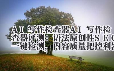 AI 写作检查器 AI 写作检查器评测：语法 + 原创性 + SEO 一键检测，内容质量把控利器！